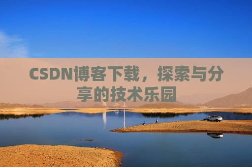 CSDN博客下载,探索与分享的技术乐园 CSDN博客下载,探索与分享的技术乐园